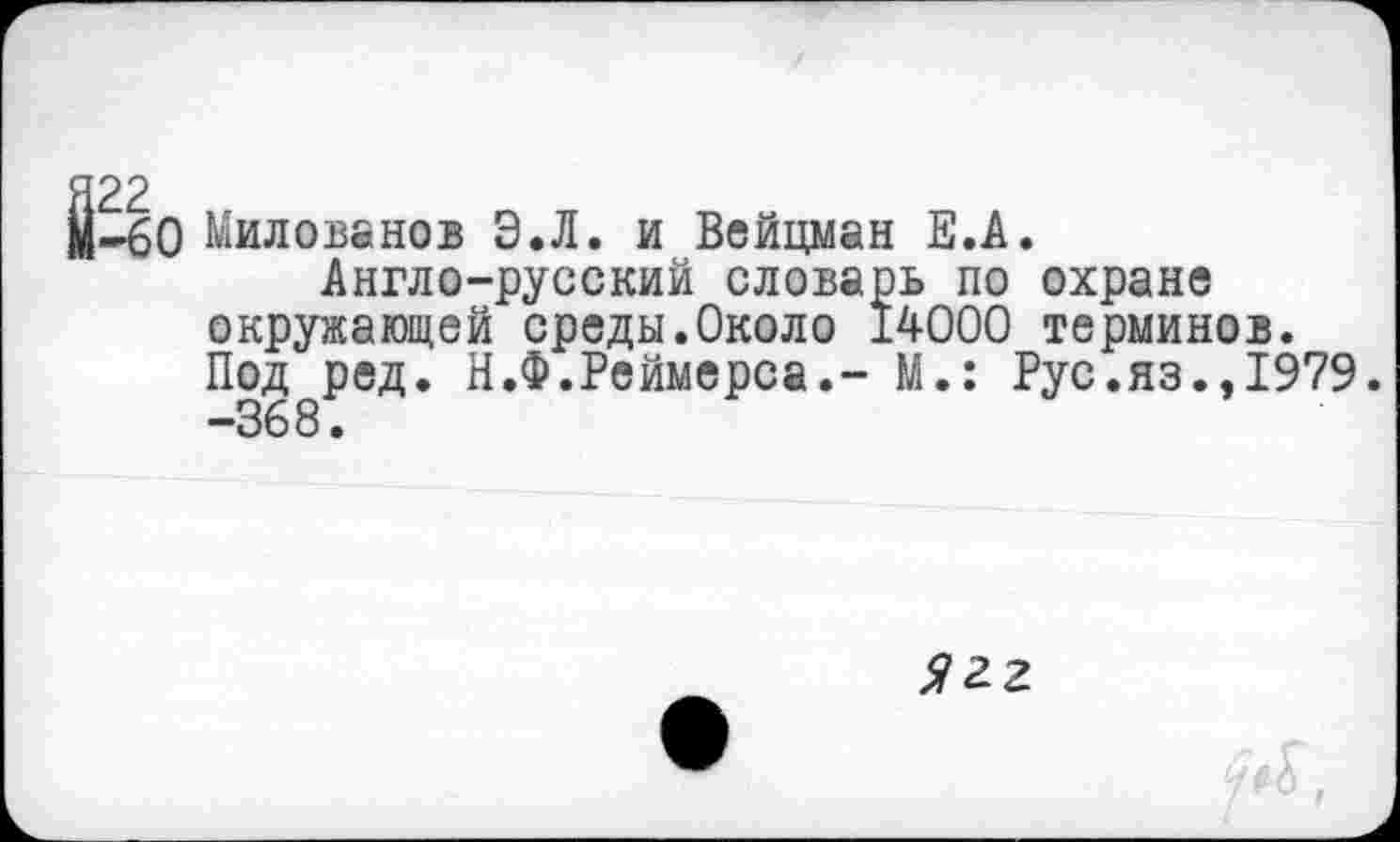 ﻿О Милованов Э.Л. и Вейцман Е.А.
Англо-русский словарь по охране окружающей среды.Около ±4000 терминов. Под ред. Н.Ф.Реймерса.- М.: Рус.яз.,1979. -368.